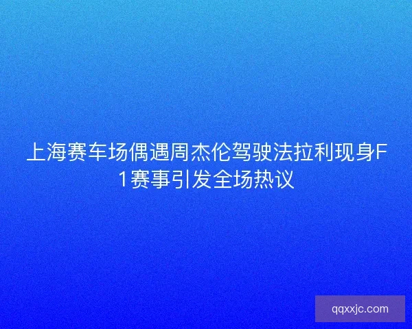 上海赛车场偶遇周杰伦驾驶法拉利现身F1赛事引发全场热议