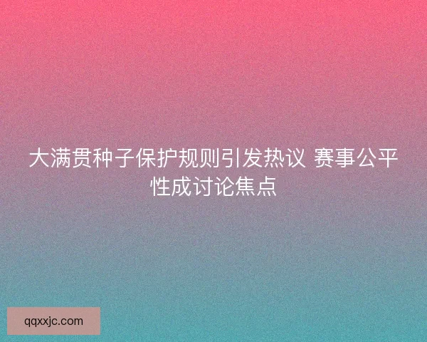 大满贯种子保护规则引发热议 赛事公平性成讨论焦点