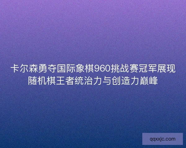 卡尔森勇夺国际象棋960挑战赛冠军展现随机棋王者统治力与创造力巅峰