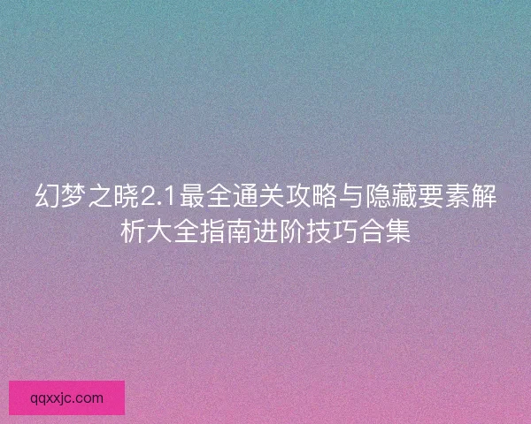 幻梦之晓2.1最全通关攻略与隐藏要素解析大全指南进阶技巧合集