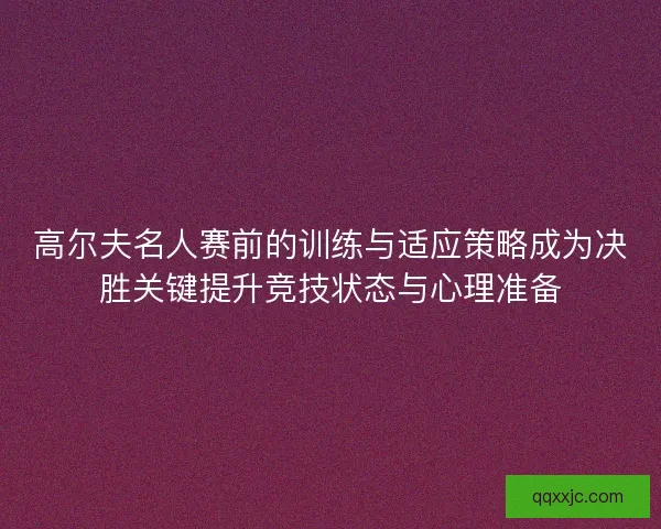 高尔夫名人赛前的训练与适应策略成为决胜关键提升竞技状态与心理准备